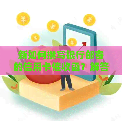新如何撰写银行邮寄的信用卡函？解答用户可能遇到的相关问题
