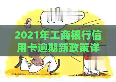 2021年工商银行信用卡逾期新政策详解：规定与处理办法