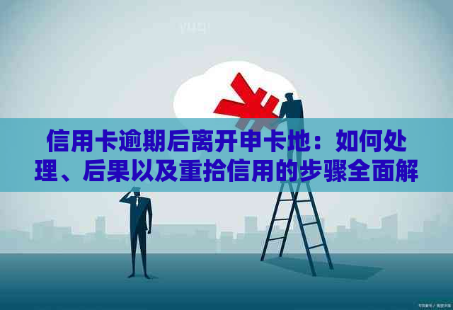 信用卡逾期后离开申卡地：如何处理、后果以及重拾信用的步骤全面解析