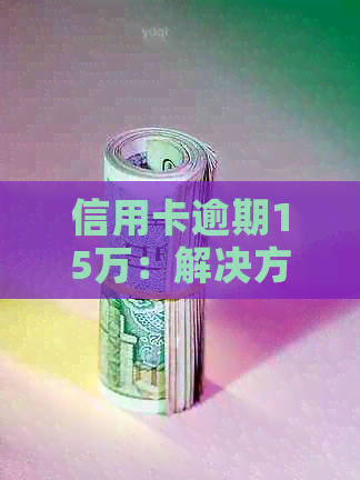 信用卡逾期15万：解决方法、影响和如何避免逾期