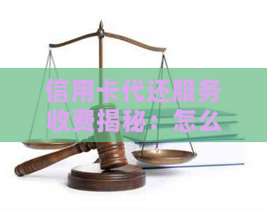信用卡代还服务收费揭秘：怎么操作、手续费多少、费用详情及服务内容