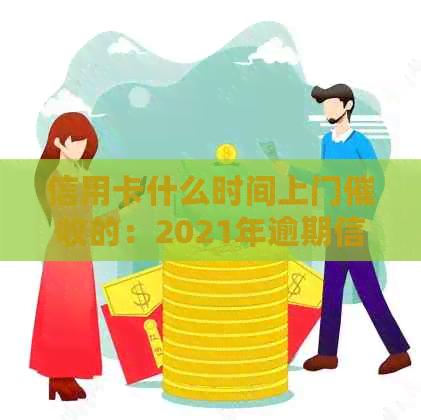 信用卡什么时间上门的：2021年逾期信用卡上门情况及法律问题解析