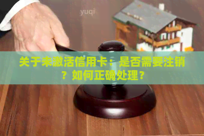 关于未激活信用卡：是否需要注销？如何正确处理？