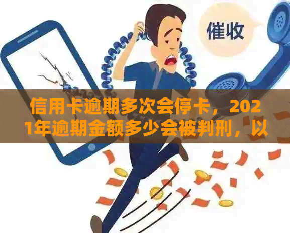 信用卡逾期多次会停卡，2021年逾期金额多少会被判刑，以及多久进入黑名单