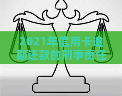 2021年信用卡逾期还款的刑事责任：欠款金额与刑罚标准详解