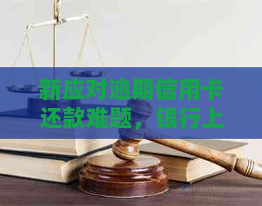 新应对逾期信用卡还款难题，银行上门人员提供解决方案