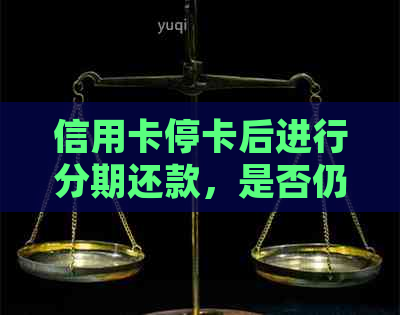 信用卡停卡后进行分期还款，是否仍然会被判定为逾期？如何处理此类情况？