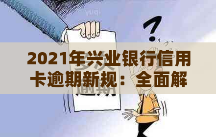 2021年兴业银行信用卡逾期新规：全面解读、应对策略与影响分析