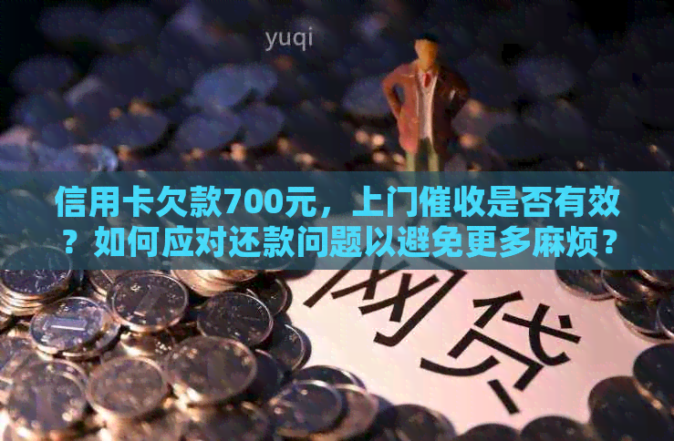 信用卡欠款700元，上门是否有效？如何应对还款问题以避免更多麻烦？