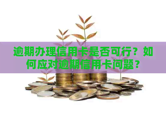 逾期办理信用卡是否可行？如何应对逾期信用卡问题？