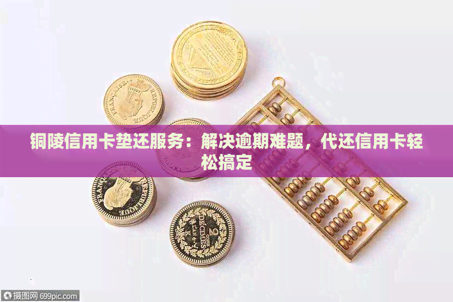 铜陵信用卡垫还服务：解决逾期难题，代还信用卡轻松搞定
