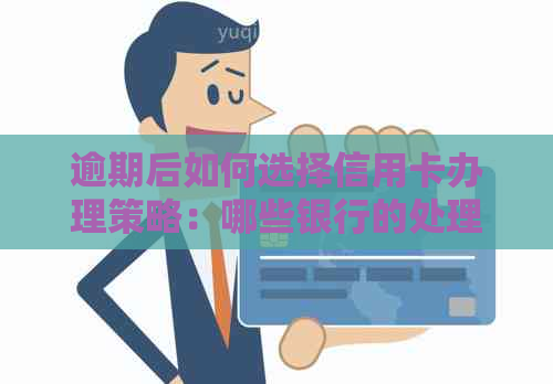 逾期后如何选择信用卡办理策略：哪些银行的处理方式更为灵活高效？