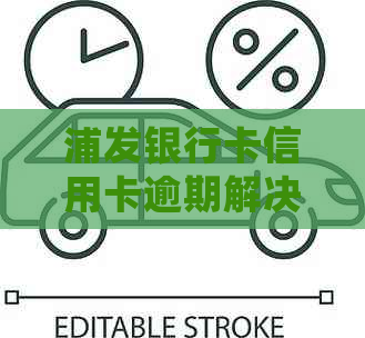 浦发银行卡信用卡逾期解决方案：如何处理、逾期后果及预防措一文解析