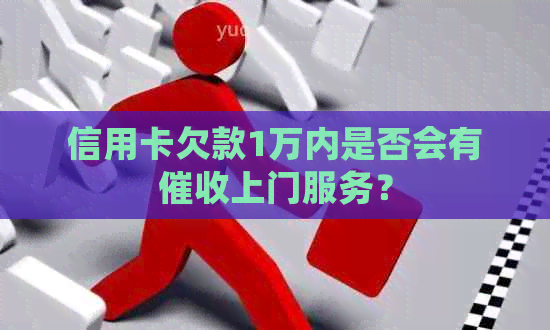 信用卡欠款1万内是否会有上门服务？