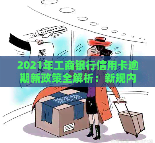 2021年工商银行信用卡逾期新政策全解析：新规内容、影响及应对策略