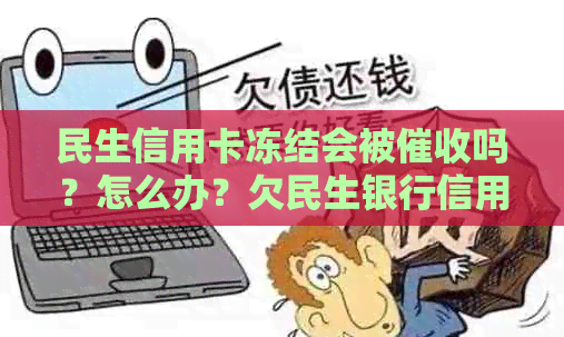 民生信用卡冻结会被吗？怎么办？欠民生银行信用卡会冻结其他行账号吗？