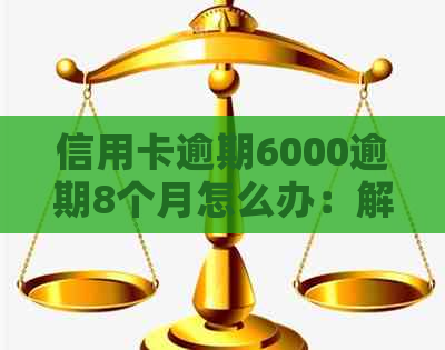 信用卡逾期6000逾期8个月怎么办：解决策略和后果分析