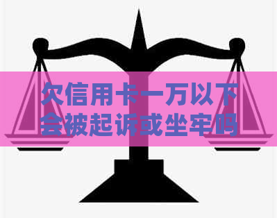 欠信用卡一万以下会被起诉或坐牢吗？