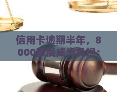 信用卡逾期半年，8000额度成为负担：如何解决还款问题？