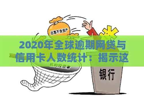 2020年全球逾期网贷与信用卡人数统计：揭示这些数字背后的问题及影响