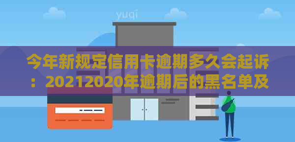 今年新规定信用卡逾期多久会起诉：20212020年逾期后的黑名单及起诉情况