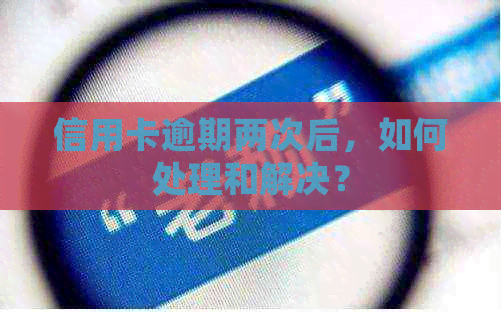 信用卡逾期两次后，如何处理和解决？