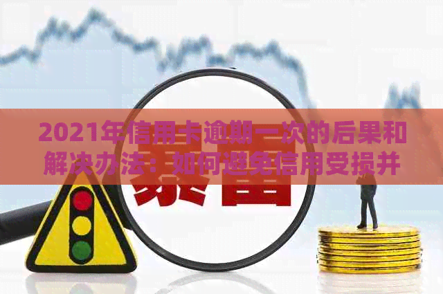 2021年信用卡逾期一次的后果和解决办法：如何避免信用受损并尽快还款？