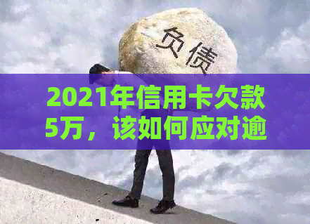 2021年信用卡欠款5万，该如何应对逾期问题？