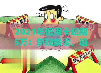 2021年信用卡逾期5万：新规解读，逾期一年滚多少，会坐牢吗？