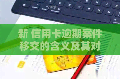 新 信用卡逾期案件移交的含义及其对个人信用的影响