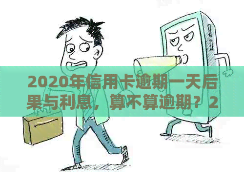 2020年信用卡逾期一天后果与利息，算不算逾期？21年信用卡逾期一天情况