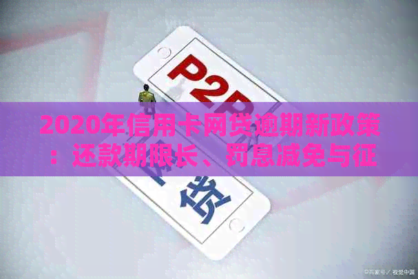 2020年信用卡网贷逾期新政策：还款期限长、罚息减免与修复全解析