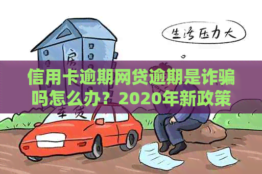 信用卡逾期网贷逾期是诈骗吗怎么办？2020年新政策解读，解决方法分享。