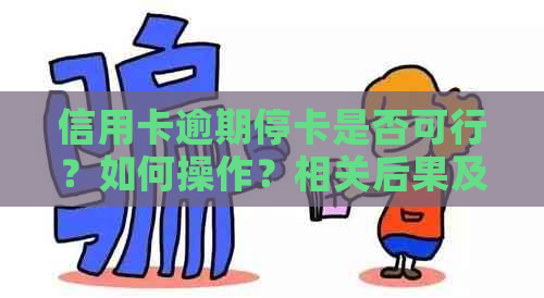 信用卡逾期停卡是否可行？如何操作？相关后果及解决办法解析