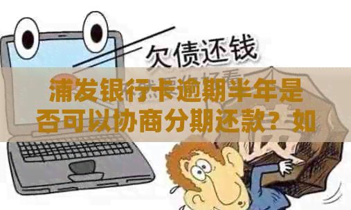 浦发银行卡逾期半年是否可以协商分期还款？如何进行协商？