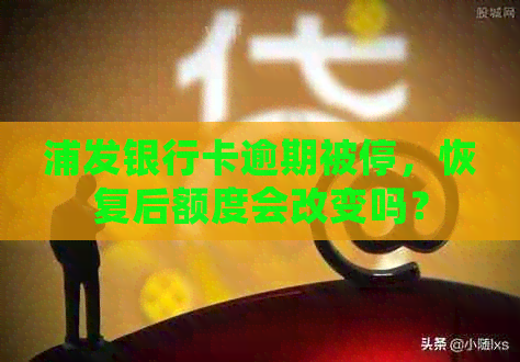 浦发银行卡逾期被停，恢复后额度会改变吗？