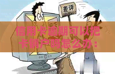 信用卡逾期可以把卡销户吗怎么办：逾期后清账与销户步骤解析