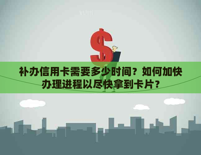 补办信用卡需要多少时间？如何加快办理进程以尽快拿到卡片？