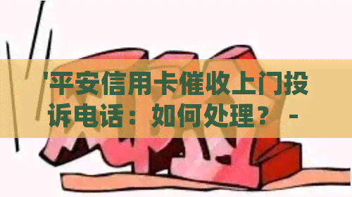 '平安信用卡上门投诉电话：如何处理？ - 平安银行021-催款电话'