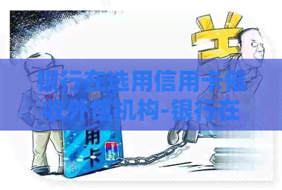 银行在选用信用卡外包机构-银行在选用信用卡外机构 应当由谁审批-