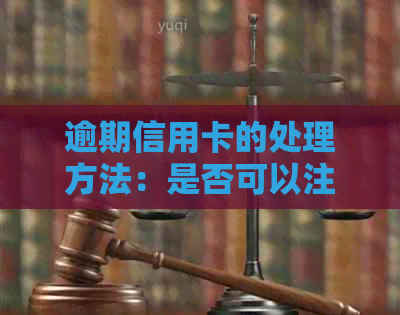 逾期信用卡的处理方法：是否可以注销？