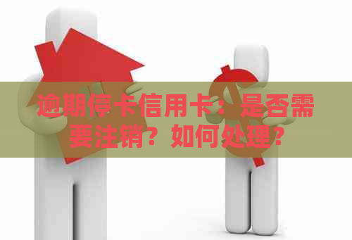 逾期停卡信用卡：是否需要注销？如何处理？