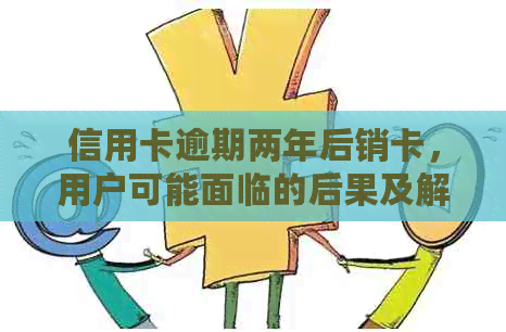 信用卡逾期两年后销卡，用户可能面临的后果及解决方案全面解析