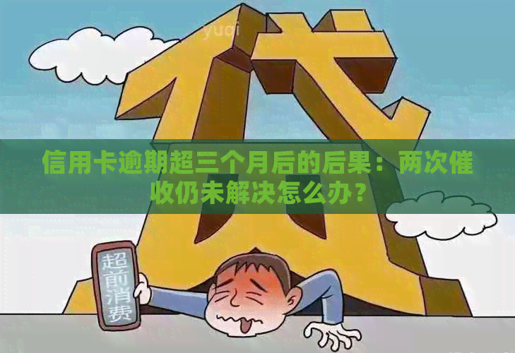 信用卡逾期超三个月后的后果：两次仍未解决怎么办？