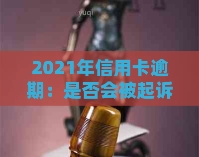 2021年信用卡逾期：是否会被起诉？逾期后果与应对策略全解析