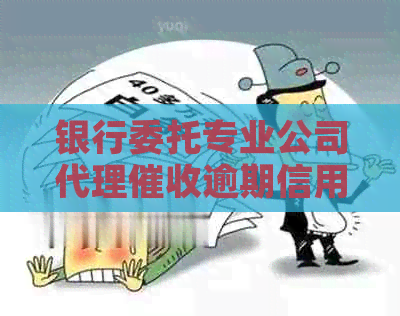 银行委托专业公司代理逾期信用卡，解决还款难题-银行委托催债公司合法吗