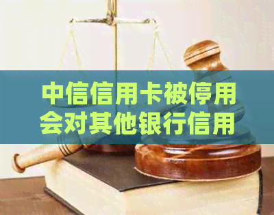 中信信用卡被停用会对其他银行信用卡产生影响吗？如何解决这个问题？