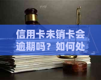 信用卡未销卡会逾期吗？如何处理以及相关风险解析