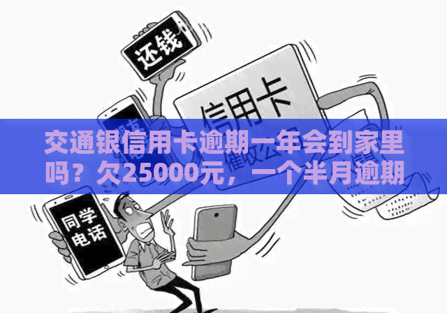 交通银信用卡逾期一年会到家里吗？欠25000元，一个半月逾期，怎么办？