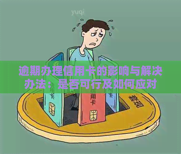 逾期办理信用卡的影响与解决办法：是否可行及如何应对